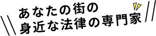 あなたの街の身近な法律の専門家