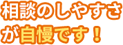 相談のしやすさが自慢です！