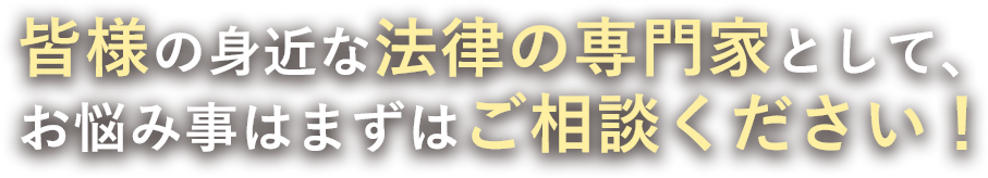 皆様の身近な法律の専門家として、お悩み事はまずはご相談ください！