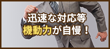 迅速な対応等機動力が自慢！