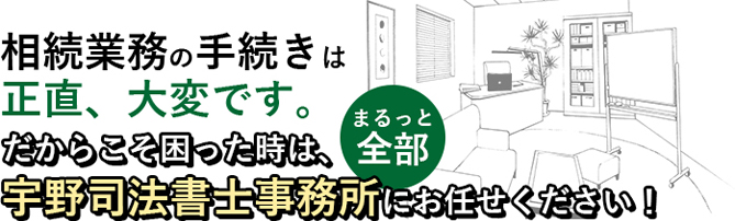相続業務の手続きに困った時は、宇野司法書士事務所にお任せください！